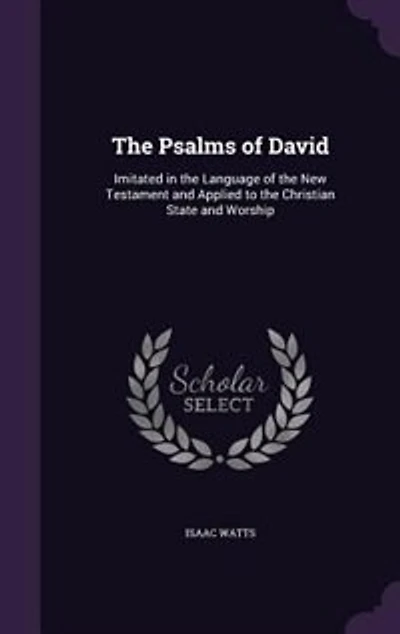 The Psalms of David: Imitated in the Language of the New Testament and Applied to the Christian State and Worship