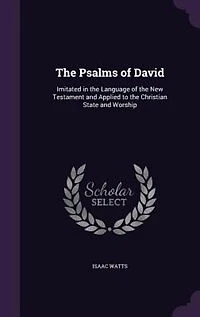 The Psalms of David: Imitated in the Language of the New Testament and Applied to the Christian State and Worship