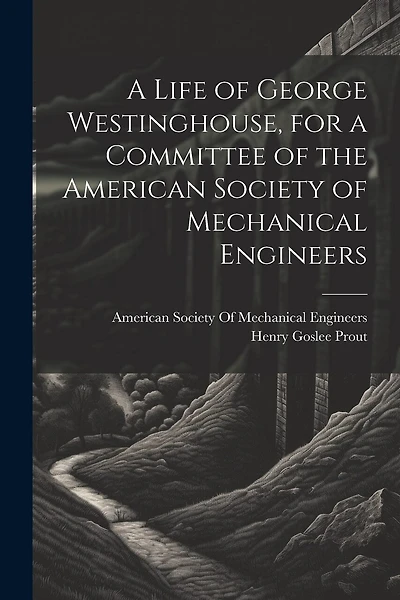 A Life of George Westinghouse, for a Committee of the American Society of Mechanical Engineers