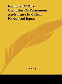Farmers Of Forty Centuries Or Permanent Agriculture In China, Korea And Japan