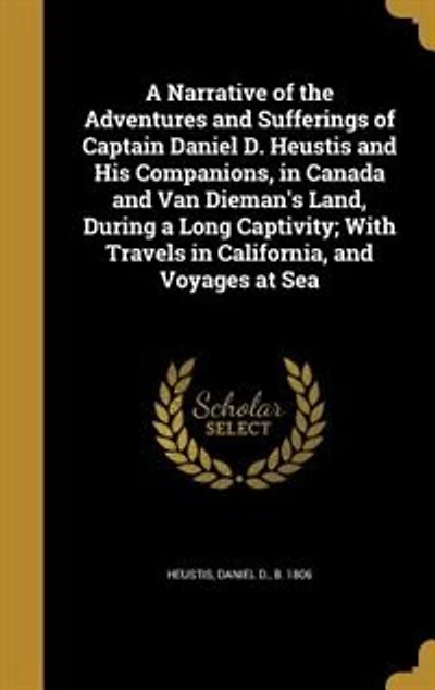 a Narrative of the Adventures and Sufferings Captain Daniel D. Heustis His Companions, Canada Van Dieman's Land, During Long Captivity; With Travels California, Voyages at Sea