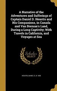 a Narrative of the Adventures and Sufferings Captain Daniel D. Heustis His Companions, Canada Van Dieman's Land, During Long Captivity; With Travels California, Voyages at Sea