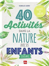 40 activités dans la nature avec ses enfants (3 à 15 ans) : inspirées du land art: art