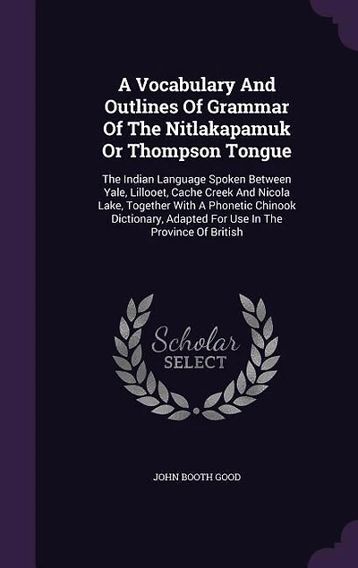 A Vocabulary And Outlines Of Grammar Of The Nitlakapamuk Or Thompson Tongue: The Indian Language Spoken Between Yale, Lillooet, Cache Creek And Nicola Lake