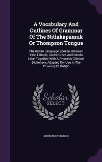A Vocabulary And Outlines Of Grammar Of The Nitlakapamuk Or Thompson Tongue: The Indian Language Spoken Between Yale, Lillooet, Cache Creek And Nicola Lake