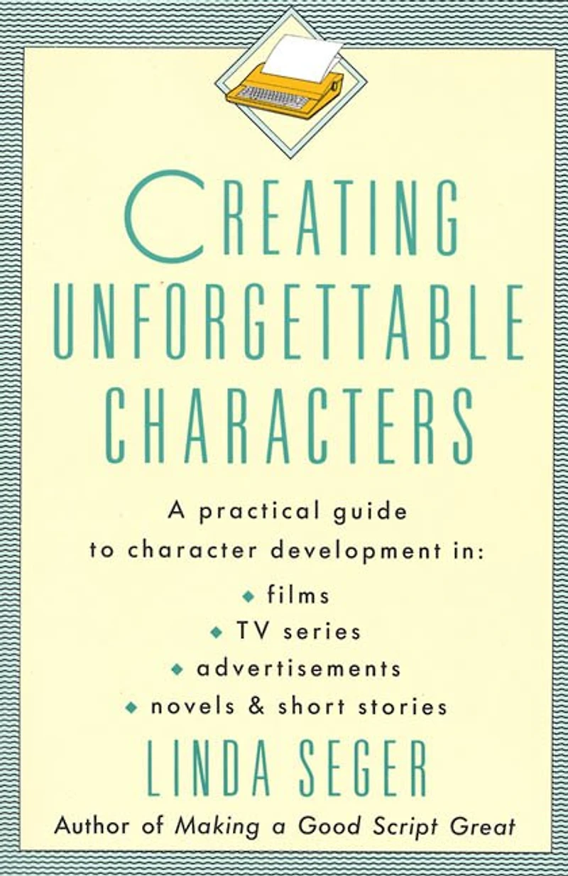 Creating Unforgettable Characters: A Practical Guide to Character Development Films, TV Series, Advertisements, Novels & Short Stories