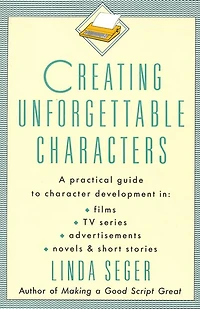 Creating Unforgettable Characters: A Practical Guide to Character Development Films, TV Series, Advertisements, Novels & Short Stories