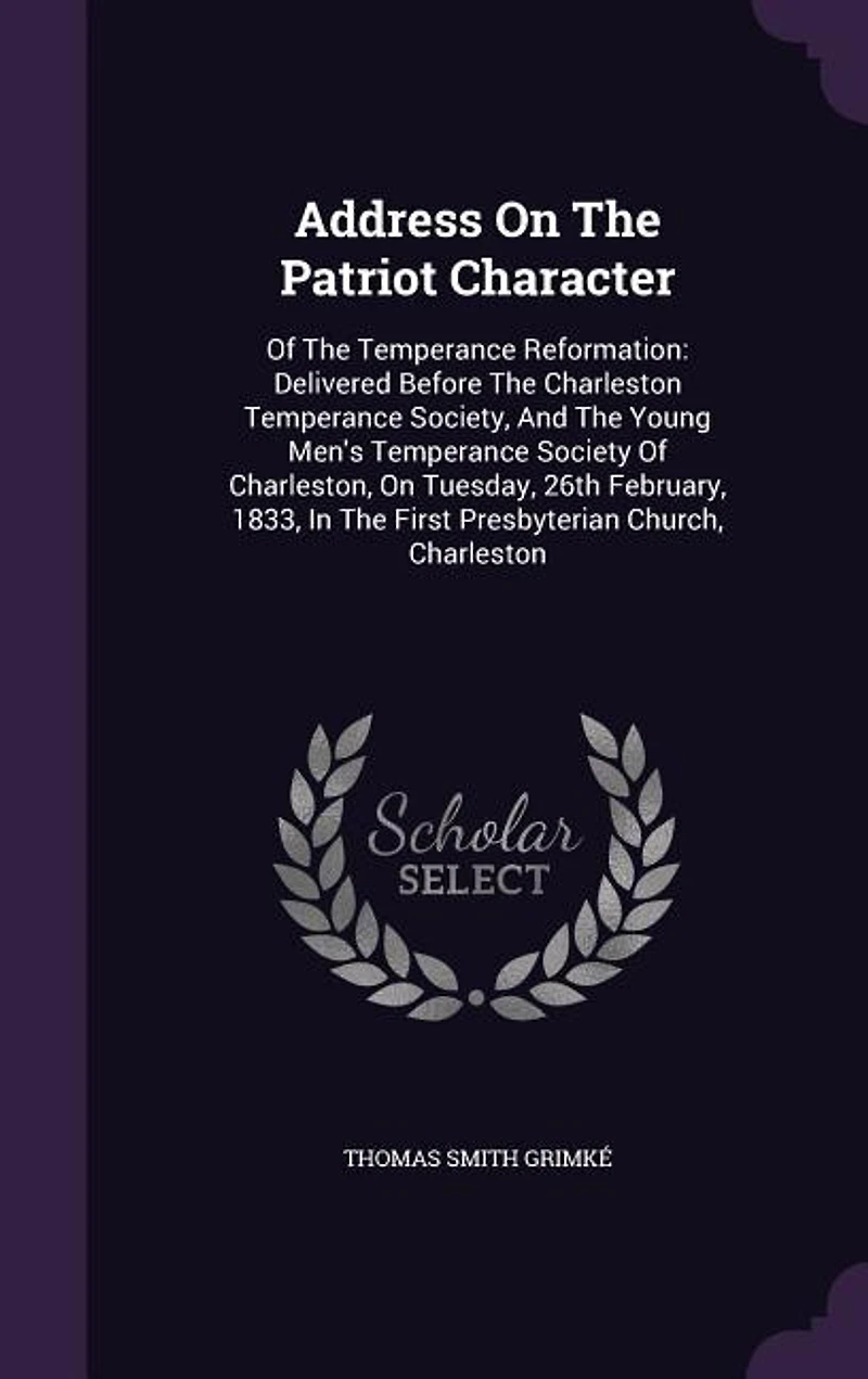 Address On The Patriot Character: Of The Temperance Reformation: Delivered Before The Charleston Temperance Society, And The Young Me