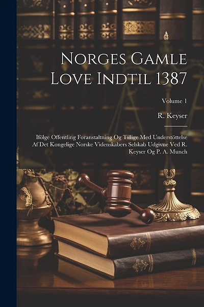 Norges Gamle Love Indtil 1387: Ifölge Offentling Foranstaltning Og Tillige Med Understöttelse Af Det Kongelige Norske Videnskabers Selskab Udgivne Ved R. Keyser Og P. A. Munch; Volume 1