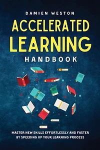 Accelerated Learning Handbook: Master New Skills Effortlessly and Faster by Speeding Up Your Learning Process
