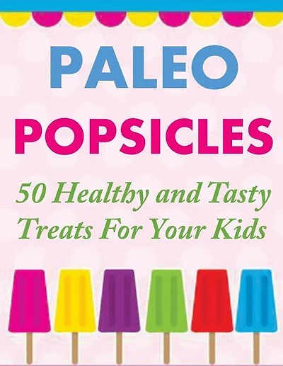 Paleo Popsicles: 50 Healthy and Tasty Treats For Your Kids