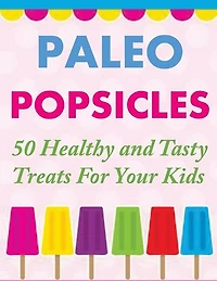 Paleo Popsicles: 50 Healthy and Tasty Treats For Your Kids