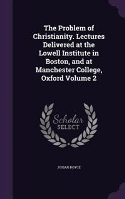 the Problem of Christianity. Lectures Delivered at Lowell Institute Boston, and Manchester College, Oxford Volume 2