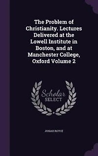 the Problem of Christianity. Lectures Delivered at Lowell Institute Boston, and Manchester College, Oxford Volume 2