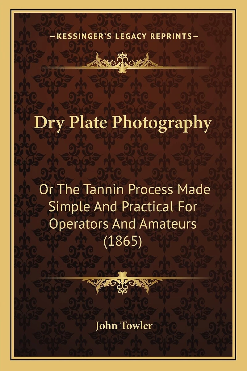 Dry Plate Photography: Or The Tannin Process Made Simple And Practical For Operators And Amateurs (1865)