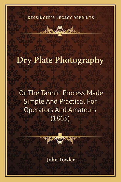 Dry Plate Photography: Or The Tannin Process Made Simple And Practical For Operators And Amateurs (1865)