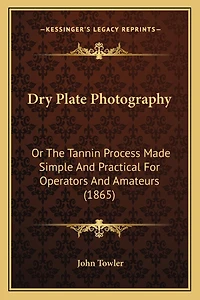 Dry Plate Photography: Or The Tannin Process Made Simple And Practical For Operators And Amateurs (1865)