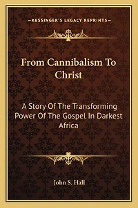 From Cannibalism To Christ: A Story Of The Transforming Power Of The Gospel In Darkest Africa
