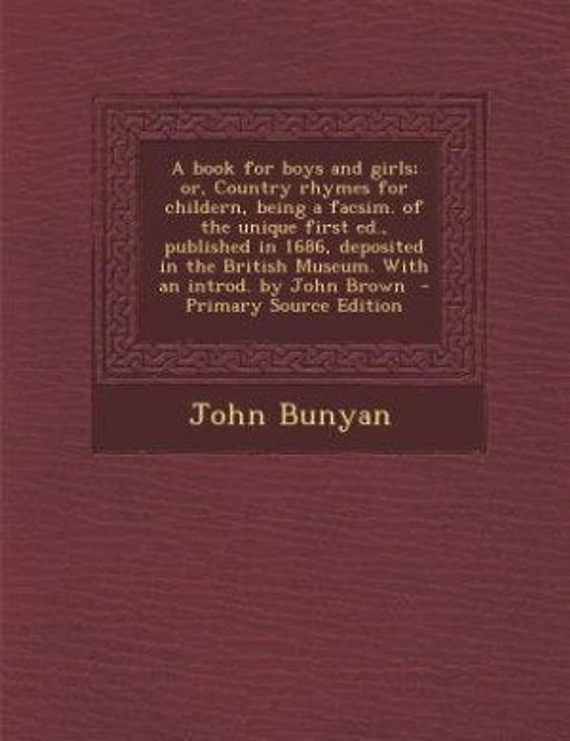 a Book for Boys and Girls; or, Country Rhymes Childern, Being Facsim. of the Unique First ed., Published 1686, Deposited British Museum. With an Introd. by John Brown