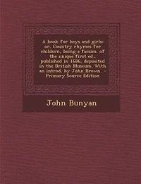a Book for Boys and Girls; or, Country Rhymes Childern, Being Facsim. of the Unique First ed., Published 1686, Deposited British Museum. With an Introd. by John Brown