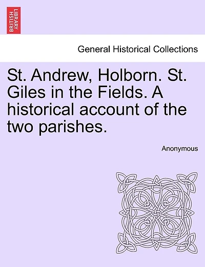St. Andrew, Holborn. St. Giles In The Fields. A Historical Account Of The Two Parishes.