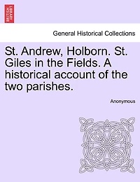 St. Andrew, Holborn. St. Giles In The Fields. A Historical Account Of The Two Parishes.