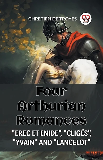 Four Arthurian Romances "Erec Et Enide", "Cliges", "Yvain" and "Lancelot"