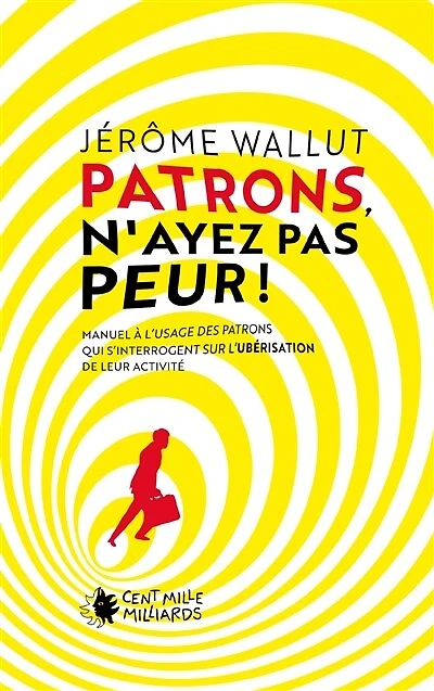 Patrons, n'ayez pas peur !: manuel à l'usage des patrons qui s'interrogent sur l'ubérisation de leur activité