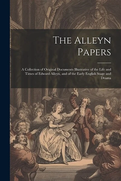 The Alleyn Papers: A Collection of Original Documents Illustrative of the Life and Times of Edward Alleyn, and of the Early English Stage and Drama