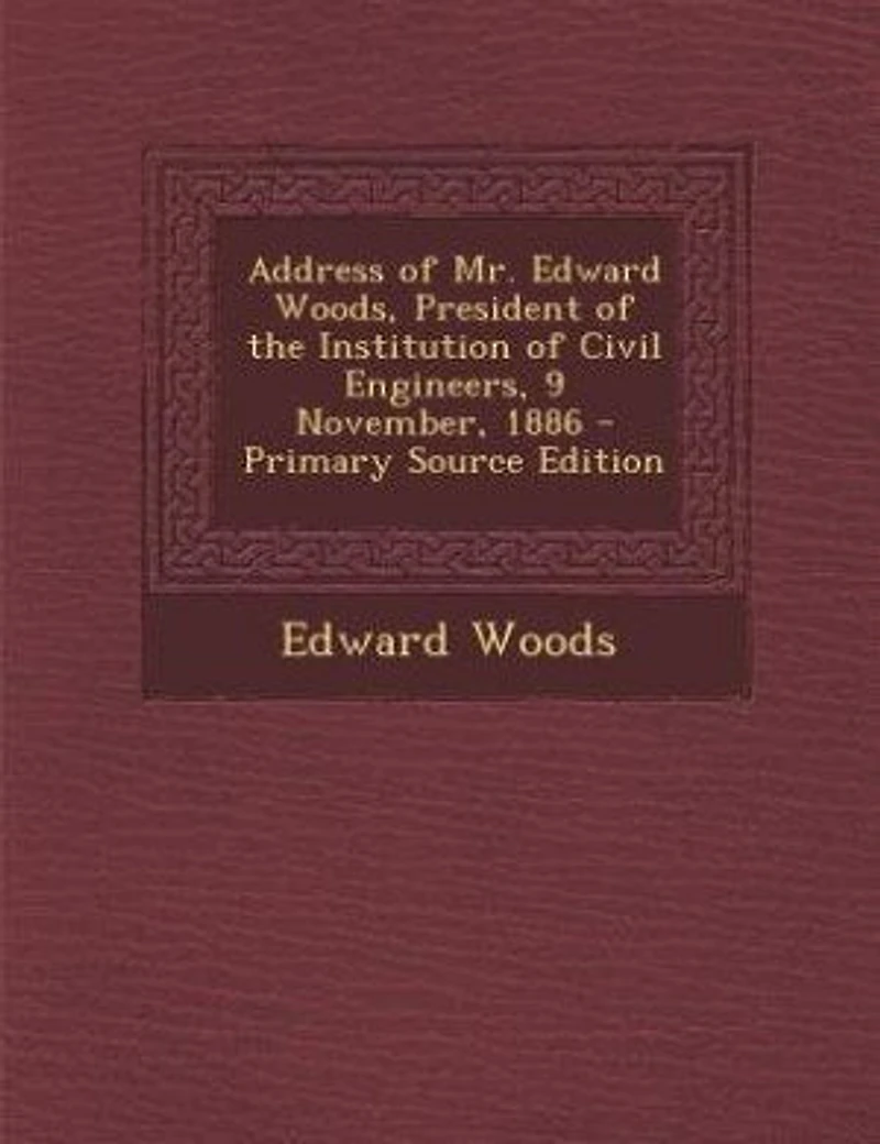 Address of Mr. Edward Woods, President the Institution Civil Engineers, 9 November, 1886 (Classic Reprint)