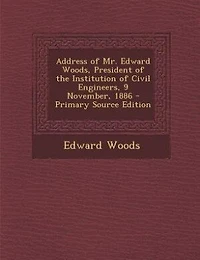 Address of Mr. Edward Woods, President the Institution Civil Engineers, 9 November, 1886 (Classic Reprint)