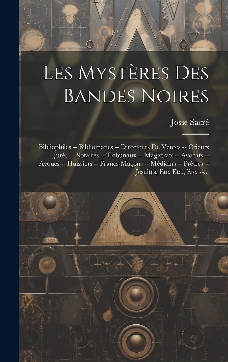 Les Mystères Des Bandes Noires: Bibliophiles -- Bibliomanes -- Directeurs De Ventes -- Crieurs Jurés -- Notaires -- Tribunaux -- Magistrats -- Avocats -- Avoués -- Huissiers -- Francs-Maçons -- Médicins -- Prêtres -- Jésuites, Etc. Etc., Etc. --...