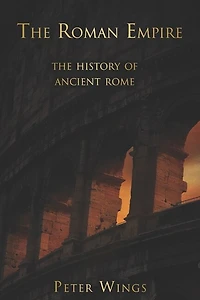 The Roman Empire: The history of Ancient Rome