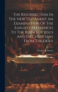 The Resurrection In The New Testament An Examination Of The Earliest References To The Rising Of Jesus And Of Christians From The Dead