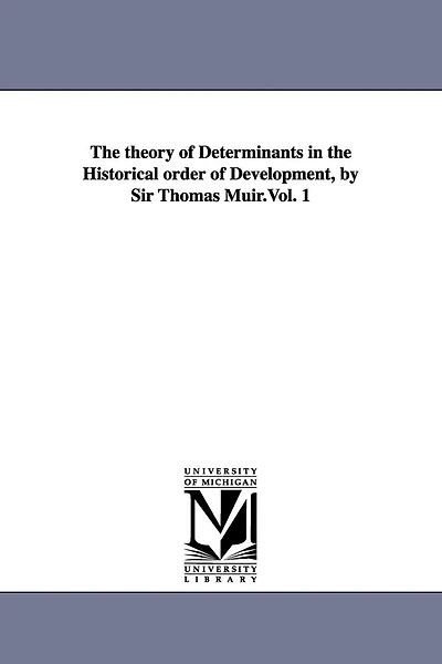The theory of Determinants in the Historical order of Development, by Sir Thomas Muir.Vol. 1