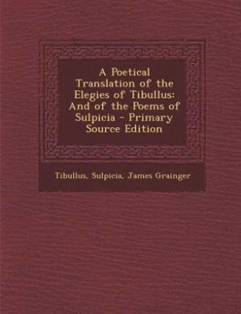 A Poetical Translation of the Elegies of Tibullus: And of the Poems of Sulpicia - Primary Source Edition