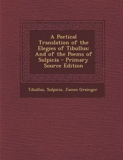 A Poetical Translation of the Elegies of Tibullus: And of the Poems of Sulpicia - Primary Source Edition