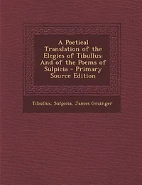 A Poetical Translation of the Elegies of Tibullus: And of the Poems of Sulpicia - Primary Source Edition