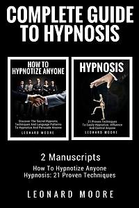 Hypnosis: Complete Guide To Hypnosis - 2 Manuscripts - How To Hypnotize Anyone, Hypnosis: 21 Proven Techniques
