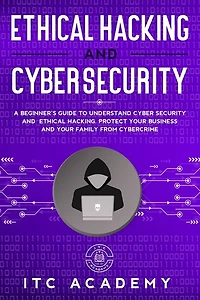 Ethical Hacking and Cybersecurity: A Beginner's Guide to Understand Cyber Security and Ethical Hacking. Protect Your Business and Your Family from Cybercrime