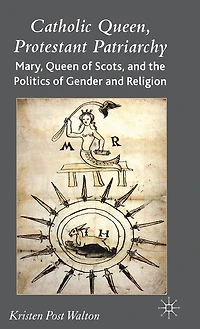 Catholic Queen, Protestant Patriarchy: Mary Queen of Scots and the Politics Gender Religion