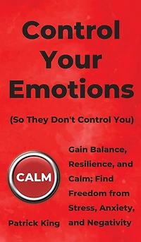 Control Your Emotions: Gain Balance, Resilience, And Calm; Find Freedom From Stress, Anxiety, And Negativity