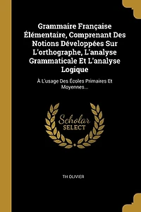 Grammaire Française Élémentaire, Comprenant Des Notions Développées Sur L'orthographe, L'analyse Grammaticale Et L'analyse Logique: À L'usage Des Écoles Primaires Et Moyennes...