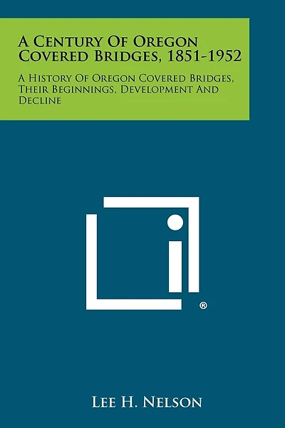 A Century of Oregon Covered Bridges, 1851-1952: A History of Oregon Covered Bridges, Their Beginnings, Development and Decline