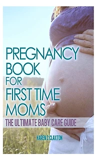 The Pregnancy Book for First Time Moms: The Ultimate Baby Care Guide