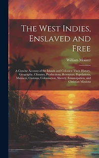 The West Indies, Enslaved and Free: A Concise Account of the Islands and Colonies: Their History, Geography, Climates, Productions, Resources, Populations, Manners, Customs, Colonisation, Slavery, Emancipation, and Christian Missions