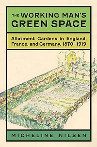 The Working Man's Green Space: Allotment Gardens in England, France, and Germany, 1870-1919