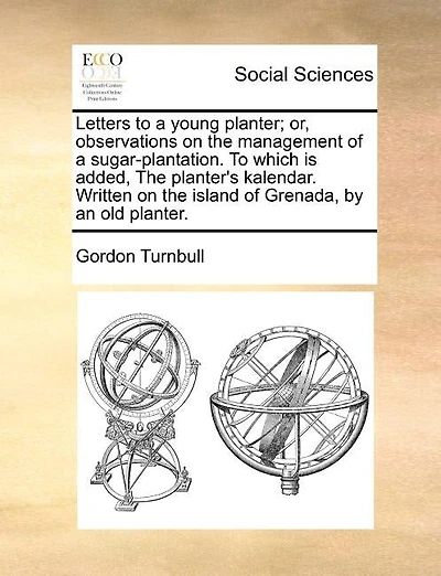 Letters To A Young Planter; Or, Observations On The Management Of A Sugar-plantation. To Which Is Added, The Planter's Kalendar. Written On The Island Of Grenada, By An Old Planter.