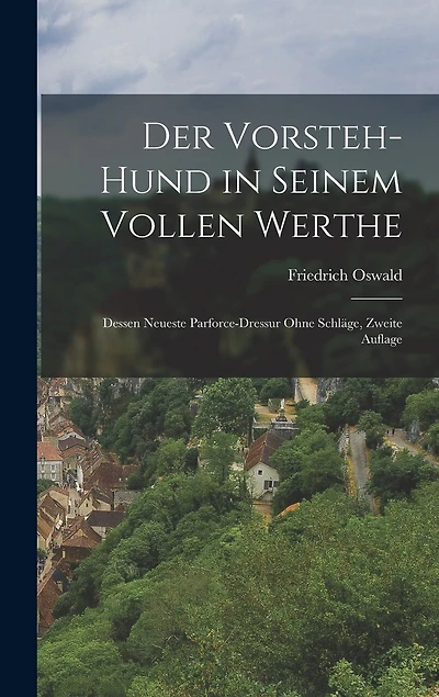 Der Vorsteh-Hund in seinem vollen Werthe: Dessen neueste Parforce-Dressur ohne Schläge, Zweite Auflage