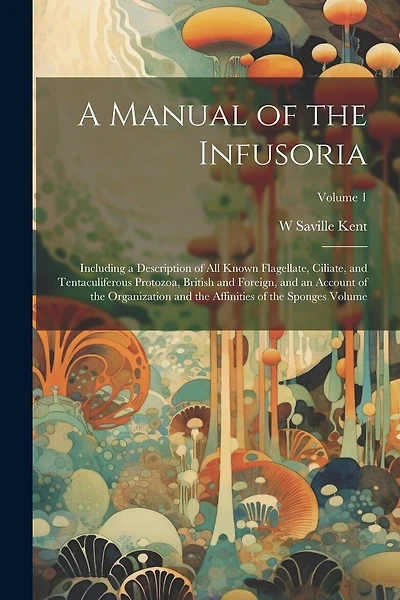 A Manual of the Infusoria: Including a Description of all Known Flagellate, Ciliate, and Tentaculiferous Protozoa, British and Foreign, and an Account of the Organization and the Affinities of the Sponges Volume; Volume 1